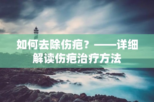 如何去除伤疤?——详细解读伤疤治疗方法 如何去除伤疤?——详细解读伤疤治疗方法