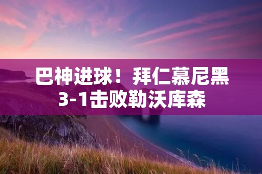 巴神进球!拜仁慕尼黑3-1击败勒沃库森 巴神进球!拜仁慕尼黑3-1击败勒沃库森
