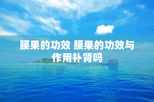 腰果的功效 腰果的功效与作用补肾吗