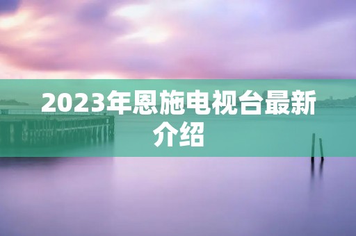 2023年恩施电视台最新介绍