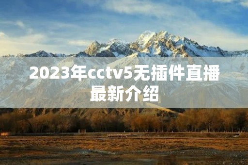 2023年cctv5无插件直播最新介绍 2023年cctv5无插件直播最新介绍