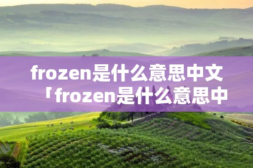 frozen是什么意思中文「frozen是什么意思中文翻译是什么意思啊了」