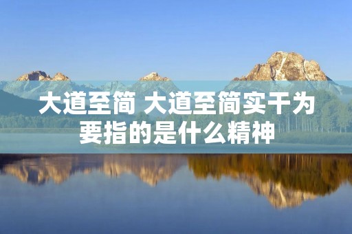 大道至简 大道至简实干为要指的是什么精神