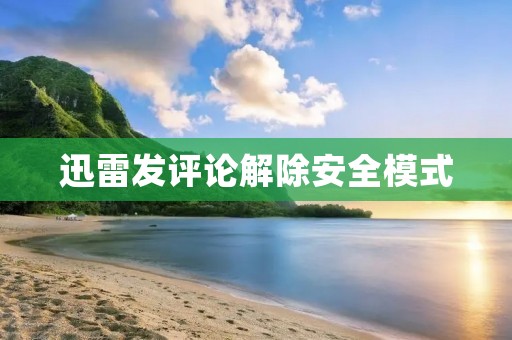 迅雷发评论解除安全模式：解除了限制，激发了更多的互动
