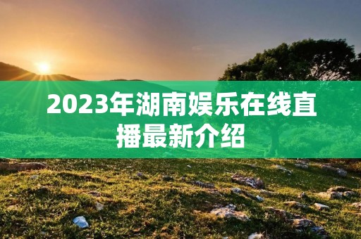 2023年湖南娱乐在线直播最新介绍