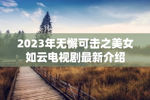 2023年无懈可击之美女如云电视剧最新介绍 2023年无懈可击之美女如云电视剧最新介绍