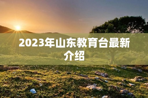 2023年山东教育台最新介绍