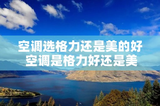 空调选格力还是美的好 空调是格力好还是美的好? 空调选格力还是美的好 空调是格力好还是美的好?