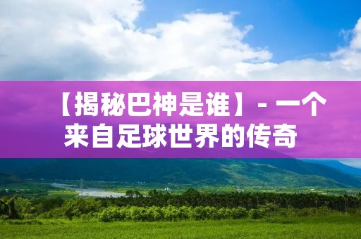 【揭秘巴神是谁】- 一个来自足球世界的传奇 【揭秘巴神是谁】- 一个来自足球世界的传奇