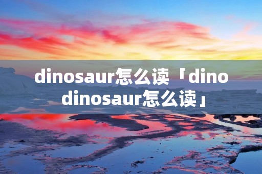 dinosaur怎么读「dino dinosaur怎么读」