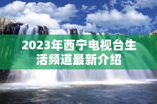 2023年西宁电视台生活频道最新介绍