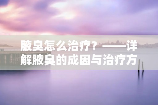 腋臭怎么治疗？——详解腋臭的成因与治疗方法