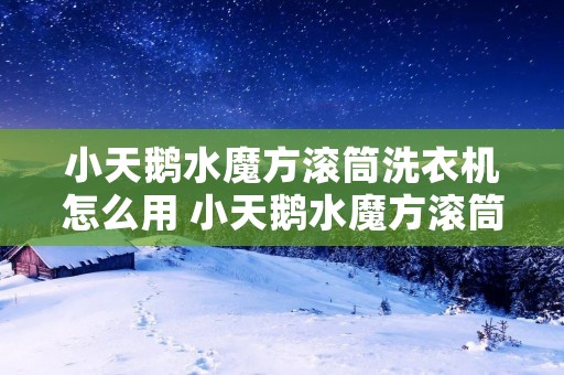 小天鹅水魔方滚筒洗衣机怎么用 小天鹅水魔方滚筒洗衣机教程