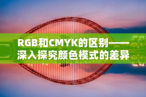 RGB和CMYK的区别——深入探究颜色模式的差异