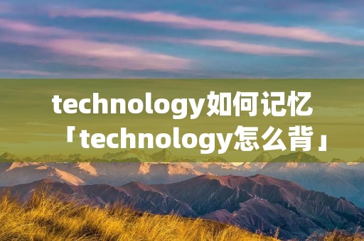 technology如何记忆「technology怎么背」
