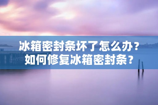 冰箱密封条坏了怎么办？如何修复冰箱密封条？