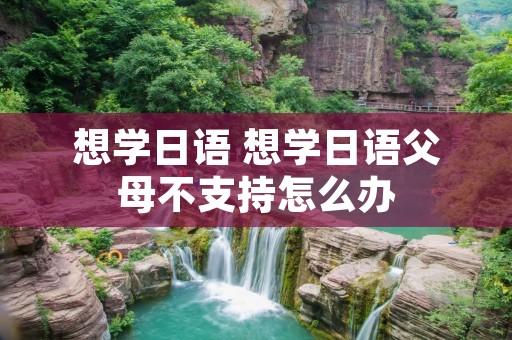 想学日语 想学日语父母不支持怎么办