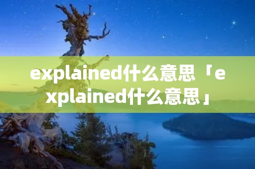 explained什么意思「explained什么意思」 explained什么意思「explained什么意思」