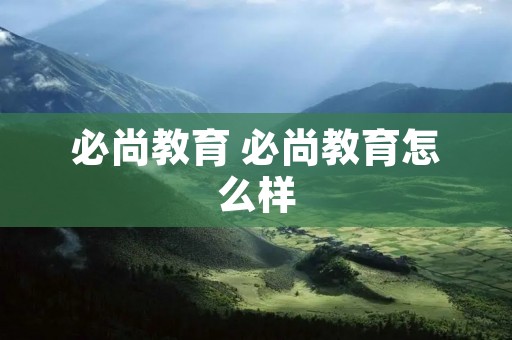 必尚教育 必尚教育怎么样