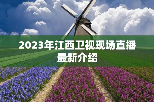 2023年江西卫视现场直播最新介绍 2023年江西卫视现场直播最新介绍