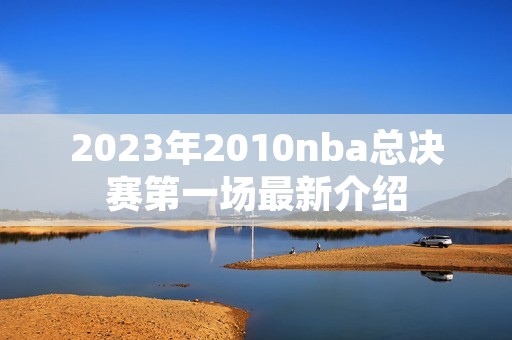 2023年2010nba总决赛第一场最新介绍 2023年2010nba总决赛第一场最新介绍