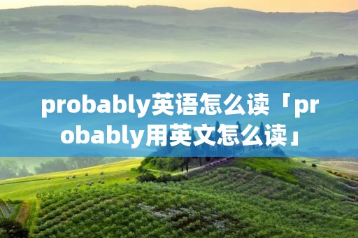 probably英语怎么读「probably用英文怎么读」
