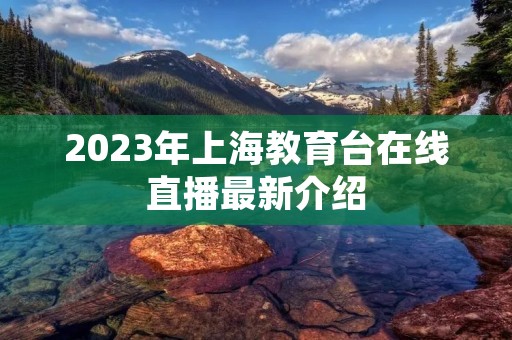 2023年上海教育台在线直播最新介绍