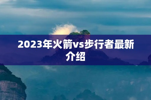 2023年火箭vs步行者最新介绍 2023年火箭vs步行者最新介绍