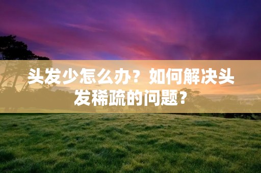 头发少怎么办？如何解决头发稀疏的问题？
