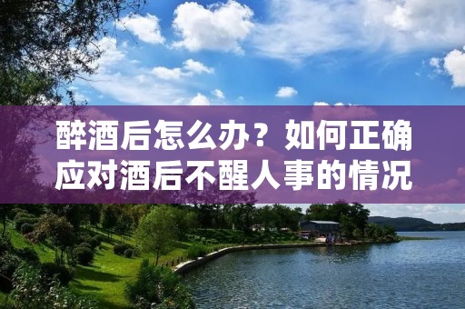 醉酒后怎么办?如何正确应对酒后不醒人事的情况? 醉酒后怎么办?如何正确应对酒后不醒人事的情况?
