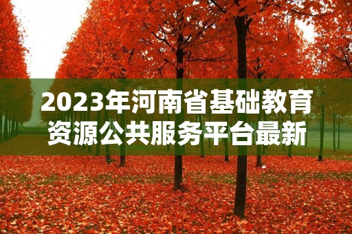 2023年河南省基础教育资源公共服务平台最新介绍