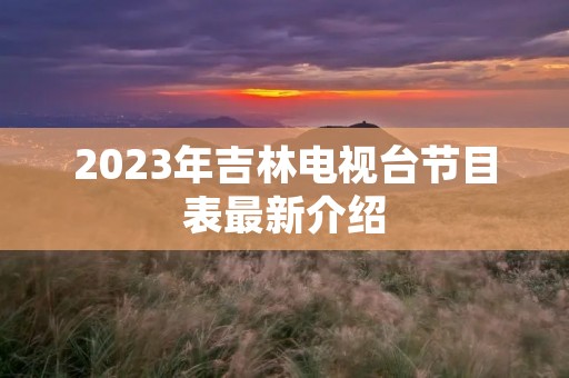 2023年吉林电视台节目表最新介绍 2023年吉林电视台节目表最新介绍