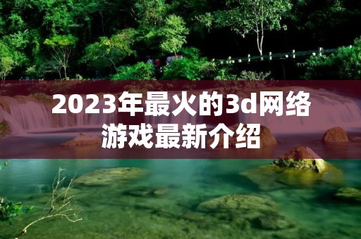 2023年最火的3d网络游戏最新介绍