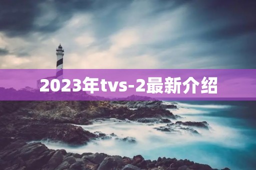 2023年tvs-2最新介绍 2023年tvs-2最新介绍