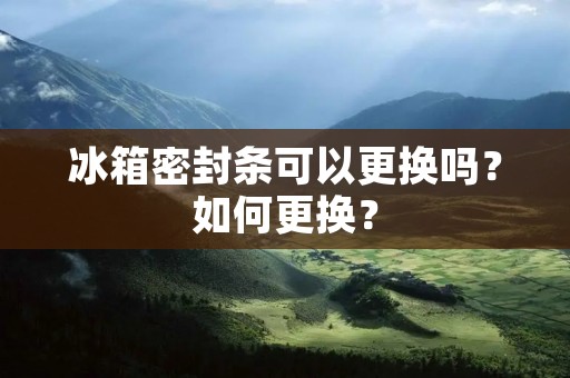冰箱密封条可以更换吗？如何更换？