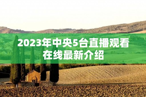 2023年中央5台直播观看在线最新介绍 2023年中央5台直播观看在线最新介绍