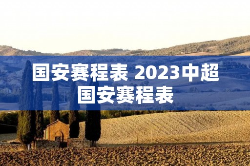 国安赛程表 2023中超国安赛程表 国安赛程表 2023中超国安赛程表