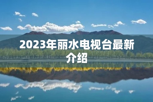 2023年丽水电视台最新介绍