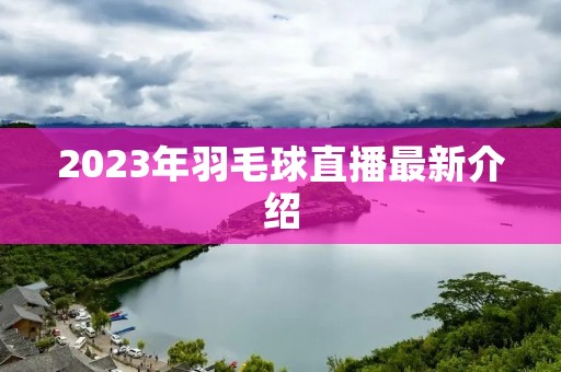 2023年羽毛球直播最新介绍 2023年羽毛球直播最新介绍