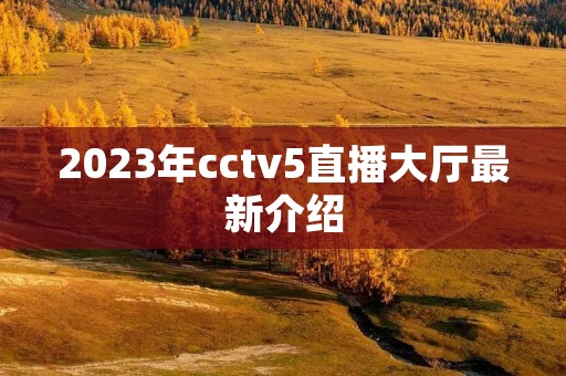2023年cctv5直播大厅最新介绍 2023年cctv5直播大厅最新介绍