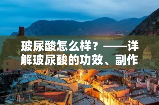 玻尿酸怎么样?——详解玻尿酸的功效、副作用及注意事项 玻尿酸怎么样?——详解玻尿酸的功效、副作用及注意事项