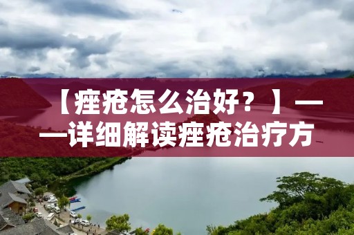【痤疮怎么治好?】——详细解读痤疮治疗方法 【痤疮怎么治好?】——详细解读痤疮治疗方法