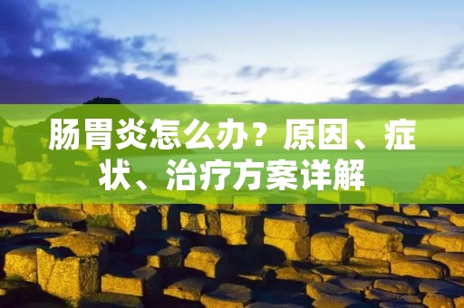 肠胃炎怎么办?原因、症状、治疗方案详解 肠胃炎怎么办?原因、症状、治疗方案详解
