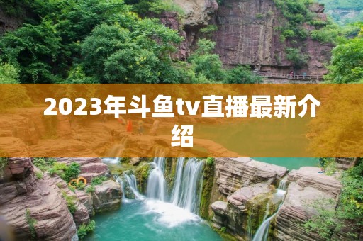 2023年斗鱼tv直播最新介绍 2023年斗鱼tv直播最新介绍