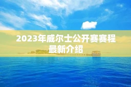 2023年威尔士公开赛赛程最新介绍