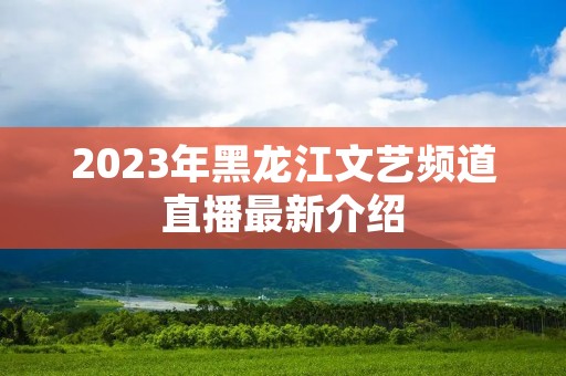 2023年黑龙江文艺频道直播最新介绍 2023年黑龙江文艺频道直播最新介绍