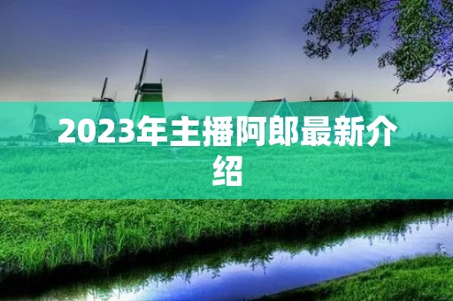 2023年主播阿郎最新介绍