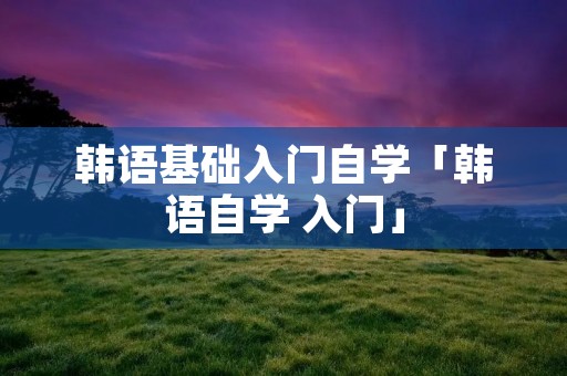 韩语基础入门自学「韩语自学 入门」 韩语基础入门自学「韩语自学 入门」