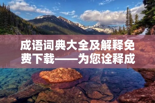 成语词典大全及解释免费下载——为您诠释成语的深刻内涵 成语词典大全及解释免费下载——为您诠释成语的深刻内涵