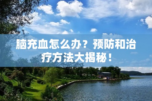 脑充血怎么办？预防和治疗方法大揭秘！